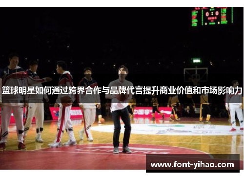 篮球明星如何通过跨界合作与品牌代言提升商业价值和市场影响力