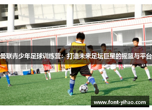 曼联青少年足球训练营：打造未来足坛巨星的摇篮与平台