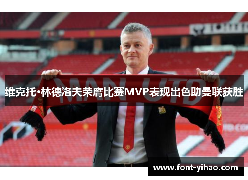维克托·林德洛夫荣膺比赛MVP表现出色助曼联获胜