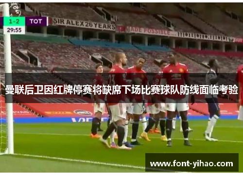 曼联后卫因红牌停赛将缺席下场比赛球队防线面临考验