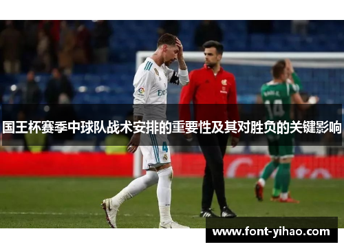 国王杯赛季中球队战术安排的重要性及其对胜负的关键影响