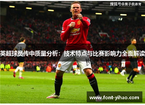 英超球员传中质量分析：技术特点与比赛影响力全面解读