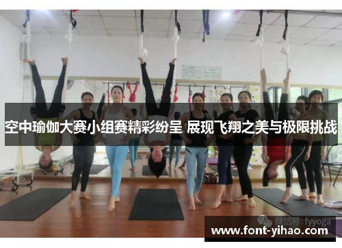 空中瑜伽大赛小组赛精彩纷呈 展现飞翔之美与极限挑战