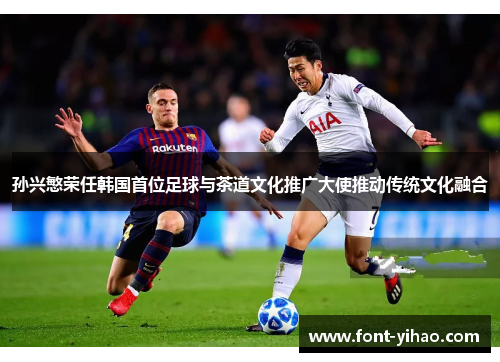 孙兴慜荣任韩国首位足球与茶道文化推广大使推动传统文化融合