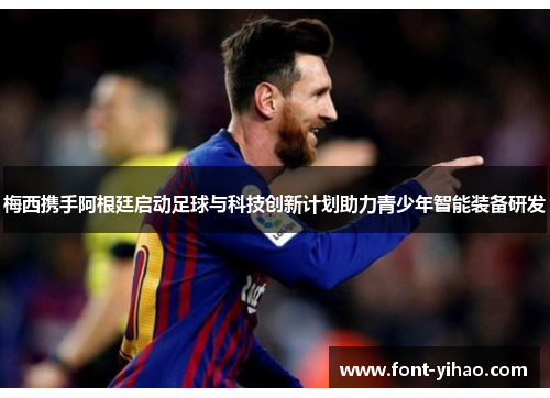 梅西携手阿根廷启动足球与科技创新计划助力青少年智能装备研发
