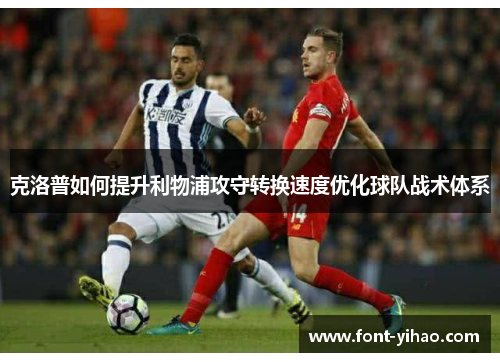 克洛普如何提升利物浦攻守转换速度优化球队战术体系