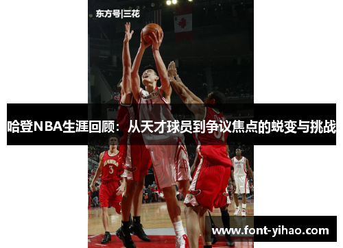 哈登NBA生涯回顾：从天才球员到争议焦点的蜕变与挑战