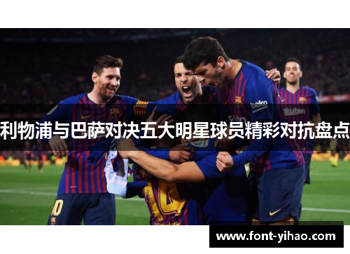 利物浦与巴萨对决五大明星球员精彩对抗盘点