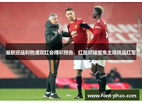 曼联迎战利物浦双红会精彩预告，红魔欲破魔鬼主场挑战红军