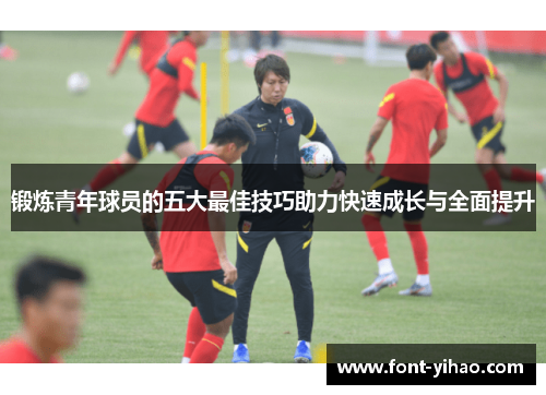 锻炼青年球员的五大最佳技巧助力快速成长与全面提升