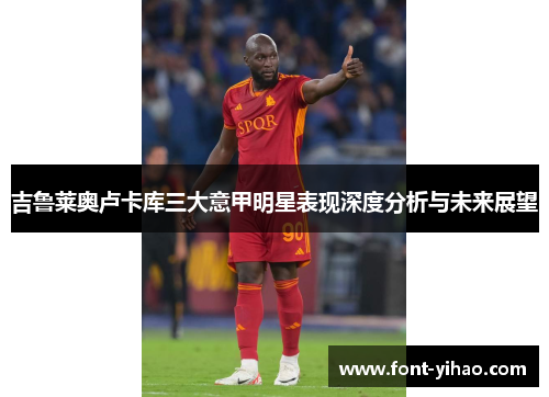 吉鲁莱奥卢卡库三大意甲明星表现深度分析与未来展望