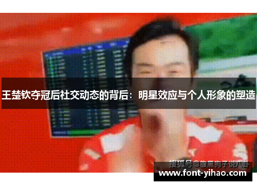 王楚钦夺冠后社交动态的背后：明星效应与个人形象的塑造