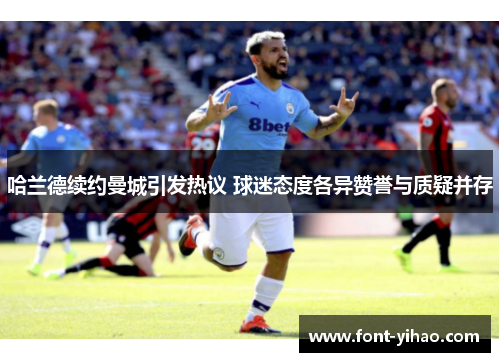 哈兰德续约曼城引发热议 球迷态度各异赞誉与质疑并存