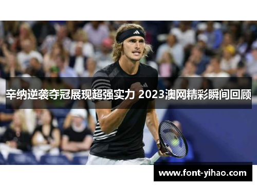 辛纳逆袭夺冠展现超强实力 2023澳网精彩瞬间回顾