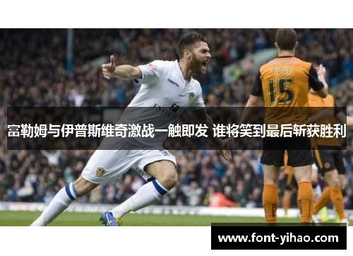 富勒姆与伊普斯维奇激战一触即发 谁将笑到最后斩获胜利