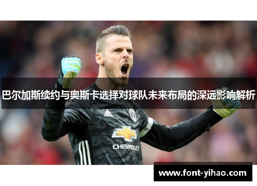 巴尔加斯续约与奥斯卡选择对球队未来布局的深远影响解析