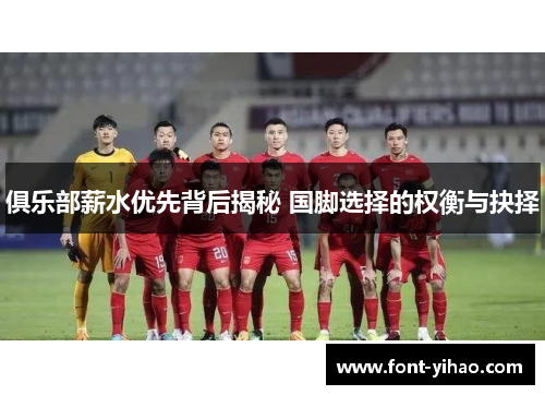 俱乐部薪水优先背后揭秘 国脚选择的权衡与抉择