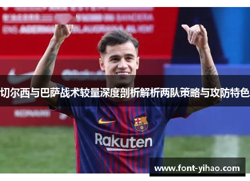 切尔西与巴萨战术较量深度剖析解析两队策略与攻防特色