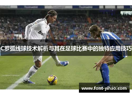 C罗弧线球技术解析与其在足球比赛中的独特应用技巧
