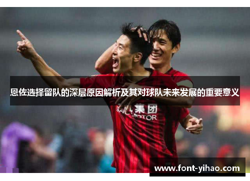 恩佐选择留队的深层原因解析及其对球队未来发展的重要意义