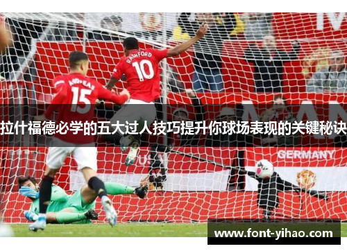 拉什福德必学的五大过人技巧提升你球场表现的关键秘诀