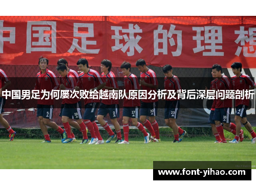 中国男足为何屡次败给越南队原因分析及背后深层问题剖析 中国男足为何屡次败给越南队原因分析及背后深层问题剖析