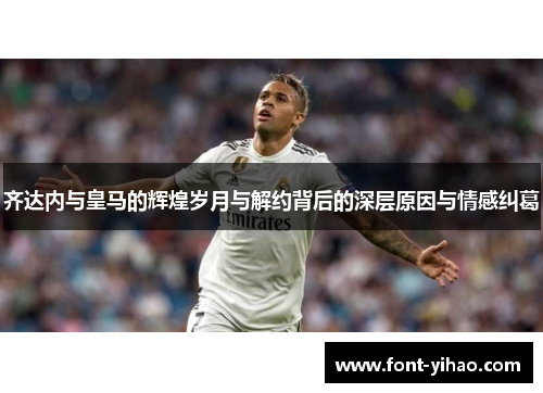 齐达内与皇马的辉煌岁月与解约背后的深层原因与情感纠葛