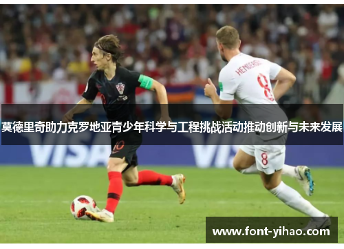 莫德里奇助力克罗地亚青少年科学与工程挑战活动推动创新与未来发展