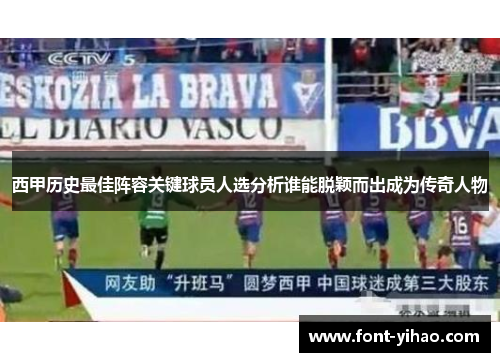 西甲历史最佳阵容关键球员人选分析谁能脱颖而出成为传奇人物