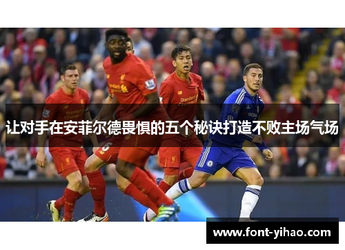 让对手在安菲尔德畏惧的五个秘诀打造不败主场气场 让对手在安菲尔德畏惧的五个秘诀打造不败主场气场
