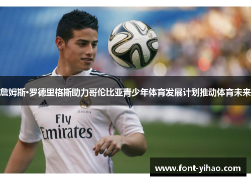 詹姆斯·罗德里格斯助力哥伦比亚青少年体育发展计划推动体育未来 詹姆斯·罗德里格斯助力哥伦比亚青少年体育发展计划推动体育未来