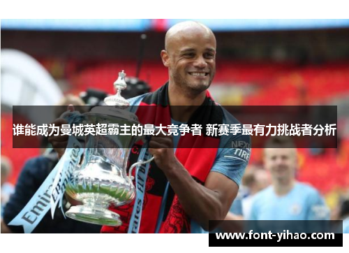 谁能成为曼城英超霸主的最大竞争者 新赛季最有力挑战者分析 谁能成为曼城英超霸主的最大竞争者 新赛季最有力挑战者分析
