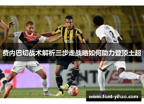 费内巴切战术解析三步走战略如何助力登顶土超 费内巴切战术解析三步走战略如何助力登顶土超
