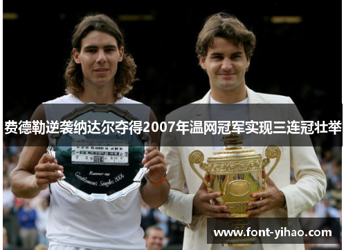 费德勒逆袭纳达尔夺得2007年温网冠军实现三连冠壮举