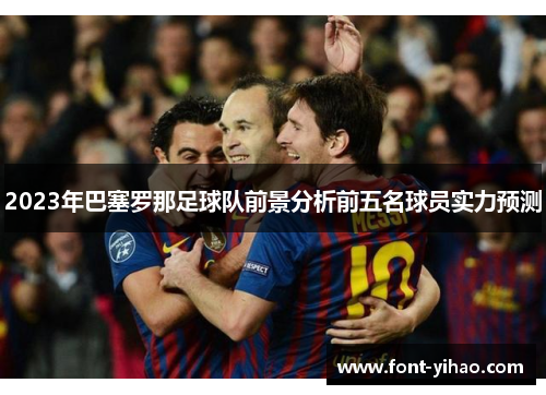 2023年巴塞罗那足球队前景分析前五名球员实力预测 2023年巴塞罗那足球队前景分析前五名球员实力预测