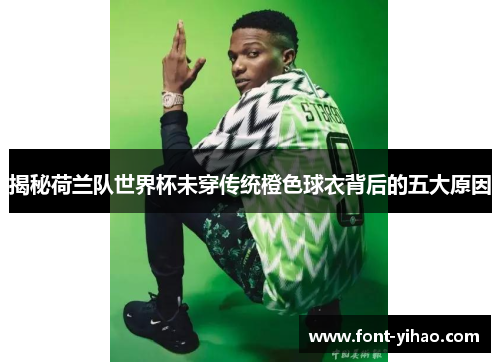 揭秘荷兰队世界杯未穿传统橙色球衣背后的五大原因