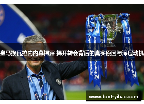 皇马换瓦拉内内幕揭露 揭开转会背后的真实原因与深层动机 皇马换瓦拉内内幕揭露 揭开转会背后的真实原因与深层动机