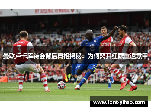 曼联卢卡库转会背后真相揭秘:为何离开红魔重返意甲 曼联卢卡库转会背后真相揭秘:为何离开红魔重返意甲