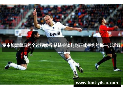 罗本加盟皇马的全过程解析 从转会谈判到正式签约的每一步详解 罗本加盟皇马的全过程解析 从转会谈判到正式签约的每一步详解